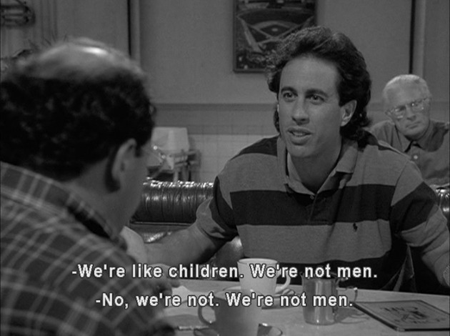 Jerry says "We're like children. We're not men." George says "No we're not. We're not men."
