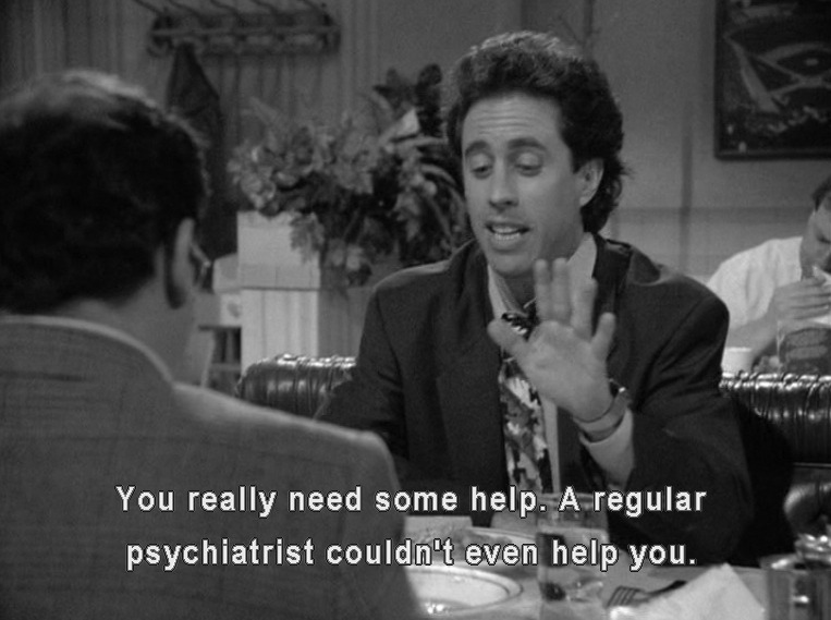 Jerry says to George "You really need some help. A regular psychiatrist couldn't even help you."