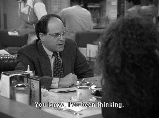 George says "You know, I've been thinking."