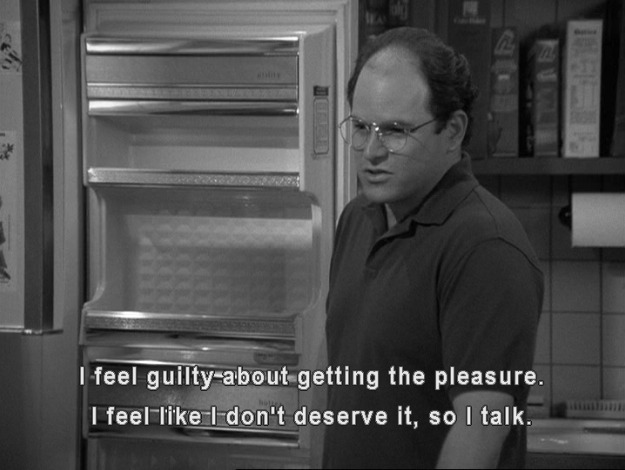 George says "I feel guilty about getting the pleasure. I feel like I don't deserve it, so I talk."