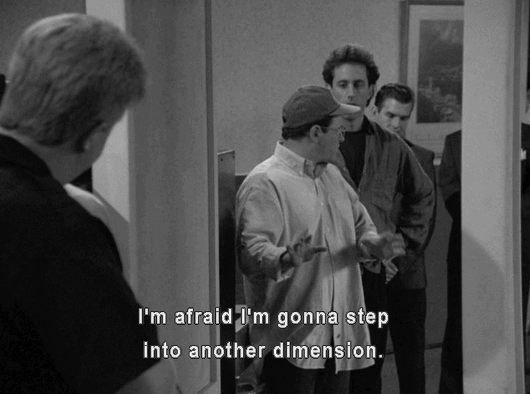 George puts his hands up and says "I'm afraid I'm gonna step into another dimension."